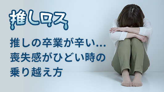 推しロス・推しの卒業で辛い、喪失感が酷い時の乗り越え方